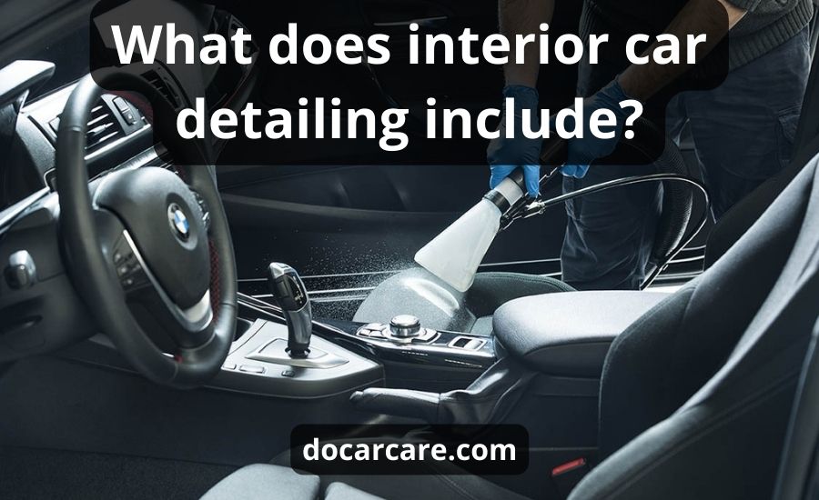 What Does Interior Car Detailing Include: Top Best Guide