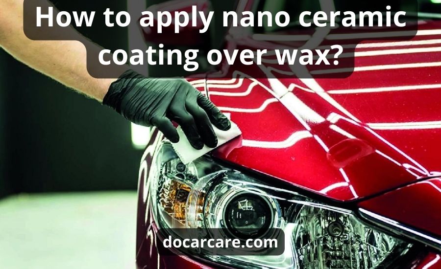 Ceramic Coating Over Wax: Top 6 Best Steps & Pros | Cons